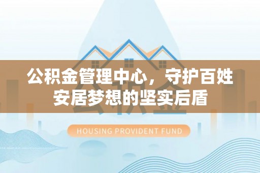 达川公积金管理中心，守护百姓安居梦想的坚实后盾
