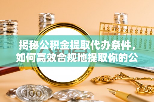 达川揭秘公积金提取代办条件，如何高效合规地提取你的公积金
