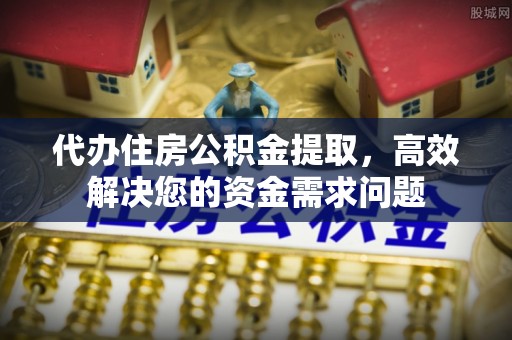 达川代办住房公积金提取，高效解决您的资金需求问题