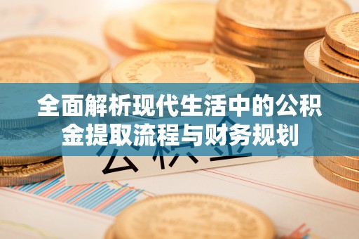 达川全面解析现代生活中的公积金提取流程与财务规划