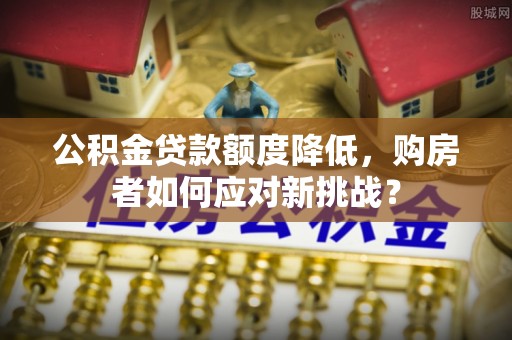 达川公积金贷款额度降低，购房者如何应对新挑战？