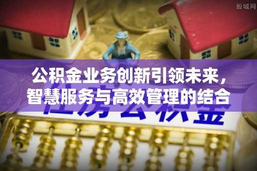 达川公积金业务创新引领未来，智慧服务与高效管理的结合