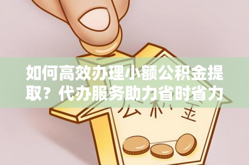 达川如何高效办理小额公积金提取？代办服务助力省时省力