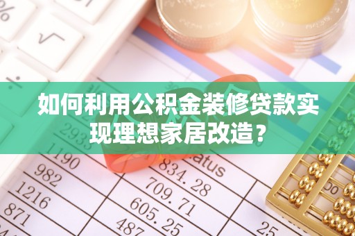 达川如何利用公积金装修贷款实现理想家居改造？