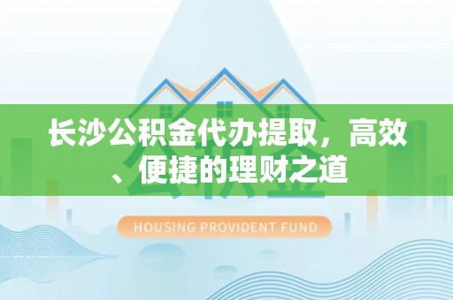 达川长沙公积金代办提取，高效、便捷的理财之道