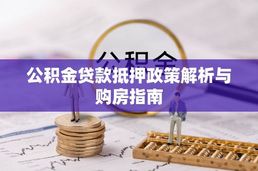 达川公积金贷款抵押政策解析与购房指南