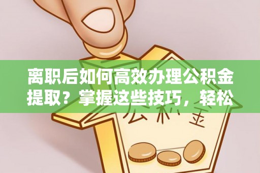 达川离职后如何高效办理公积金提取？掌握这些技巧，轻松搞定！