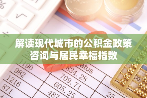 达川解读现代城市的公积金政策咨询与居民幸福指数
