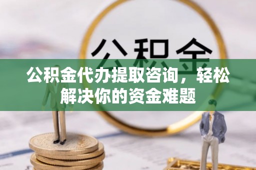 达川公积金代办提取咨询，轻松解决你的资金难题