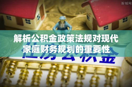 达川解析公积金政策法规对现代家庭财务规划的重要性