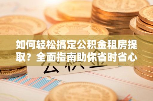 达川如何轻松搞定公积金租房提取？全面指南助你省时省心