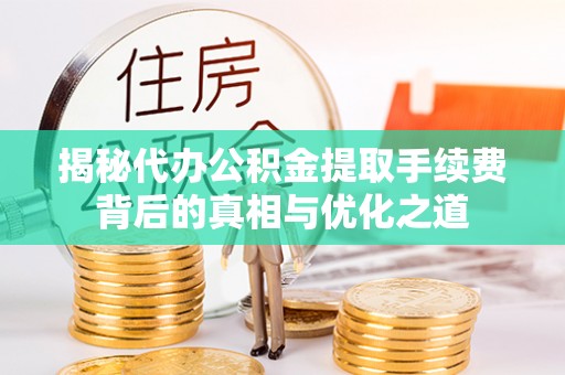 达川揭秘代办公积金提取手续费背后的真相与优化之道