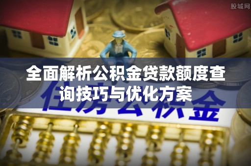 达川全面解析公积金贷款额度查询技巧与优化方案