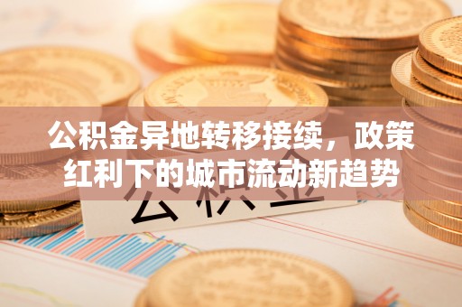 达川公积金异地转移接续，政策红利下的城市流动新趋势