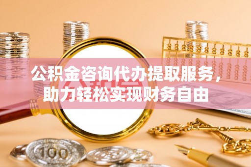 达川公积金咨询代办提取服务，助力轻松实现财务自由