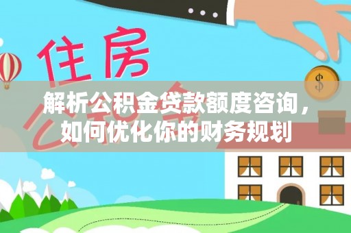 达川解析公积金贷款额度咨询，如何优化你的财务规划