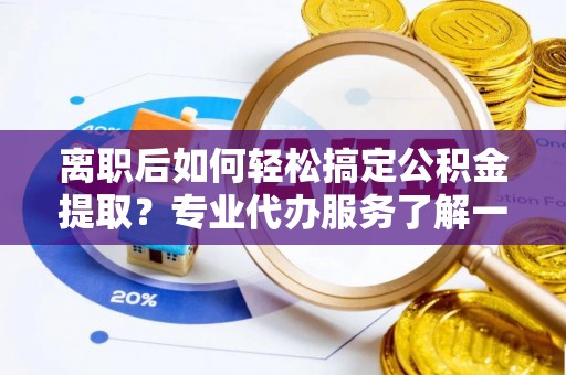 达川离职后如何轻松搞定公积金提取？专业代办服务了解一下