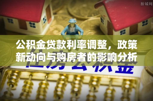 达川公积金贷款利率调整，政策新动向与购房者的影响分析