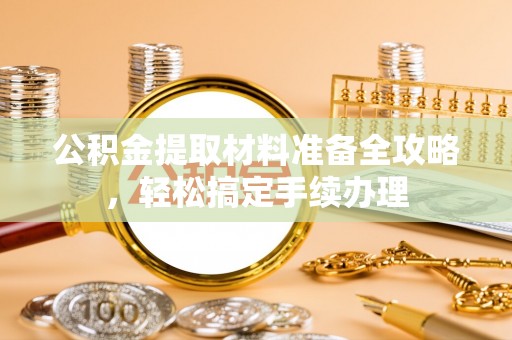 达川公积金提取材料准备全攻略，轻松搞定手续办理