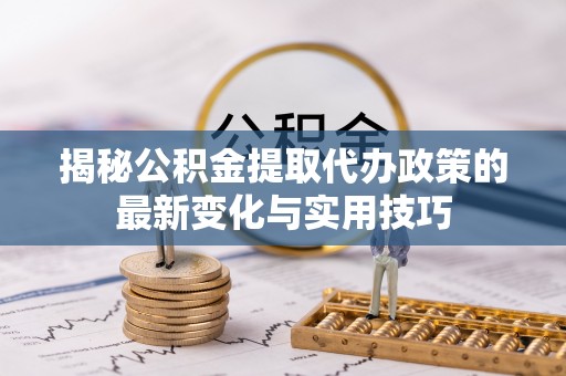 达川揭秘公积金提取代办政策的最新变化与实用技巧