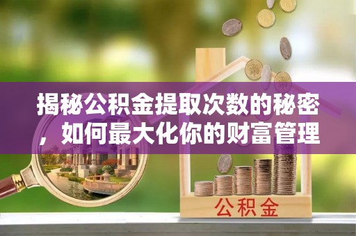 达川揭秘公积金提取次数的秘密，如何最大化你的财富管理