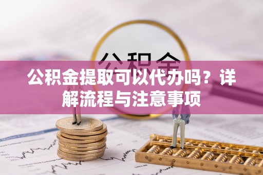 达川公积金提取可以代办吗？详解流程与注意事项