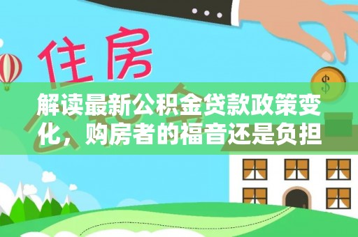 达川解读最新公积金贷款政策变化，购房者的福音还是负担？