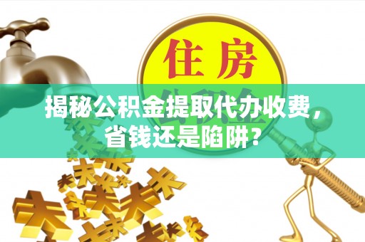 达川揭秘公积金提取代办收费，省钱还是陷阱？