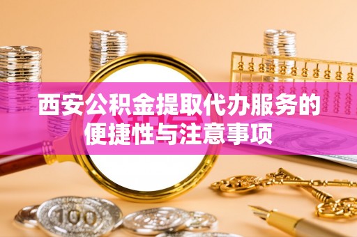 达川西安公积金提取代办服务的便捷性与注意事项