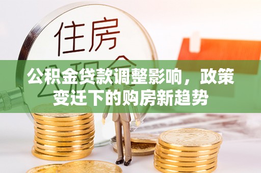 达川公积金贷款调整影响，政策变迁下的购房新趋势