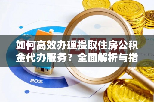 达川如何高效办理提取住房公积金代办服务？全面解析与指南