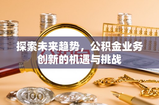达川探索未来趋势，公积金业务创新的机遇与挑战