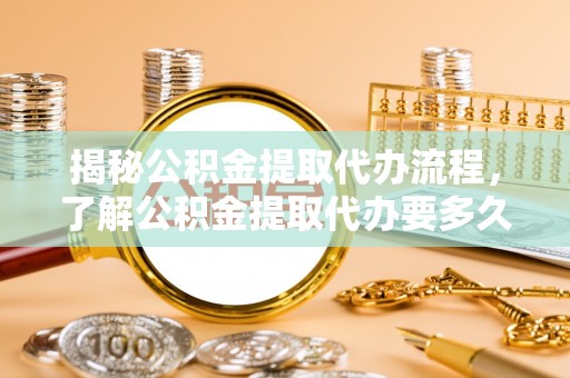 达川揭秘公积金提取代办流程，了解公积金提取代办要多久的关键因素