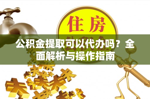 达川公积金提取可以代办吗？全面解析与操作指南