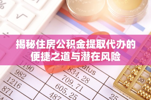 达川揭秘住房公积金提取代办的便捷之道与潜在风险