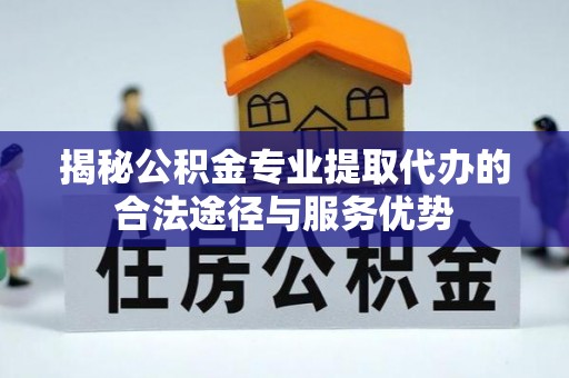 达川揭秘公积金专业提取代办的合法途径与服务优势