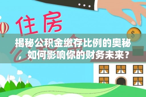 达川揭秘公积金缴存比例的奥秘，如何影响你的财务未来？