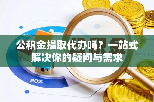 达川公积金提取代办吗？一站式解决你的疑问与需求