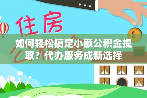 达川如何轻松搞定小额公积金提取？代办服务成新选择