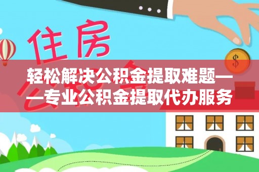 达川轻松解决公积金提取难题——专业公积金提取代办服务详解