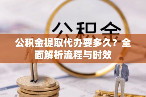 达川公积金提取代办要多久？全面解析流程与时效