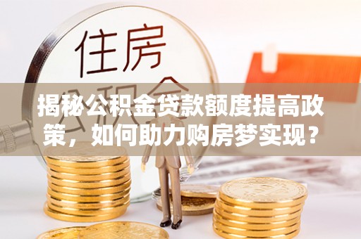达川揭秘公积金贷款额度提高政策，如何助力购房梦实现？
