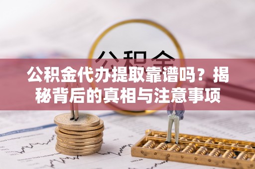 达川公积金代办提取靠谱吗？揭秘背后的真相与注意事项