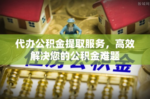 达川代办公积金提取服务，高效解决您的公积金难题