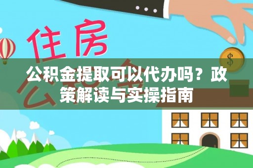 达川公积金提取可以代办吗？政策解读与实操指南