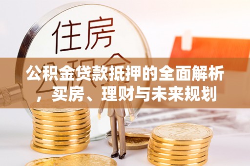 达川公积金贷款抵押的全面解析，买房、理财与未来规划