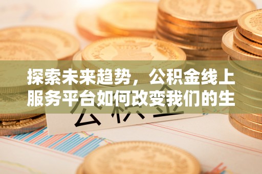 达川探索未来趋势，公积金线上服务平台如何改变我们的生活