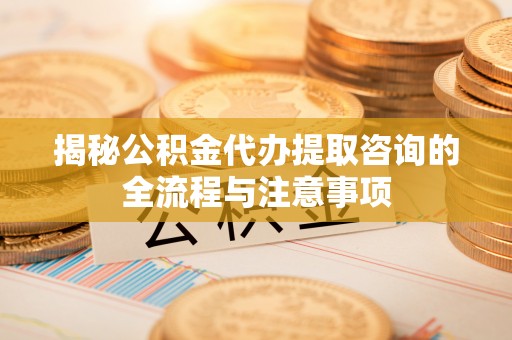 达川揭秘公积金代办提取咨询的全流程与注意事项