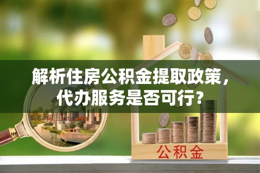 达川解析住房公积金提取政策，代办服务是否可行？