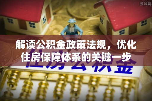 达川解读公积金政策法规，优化住房保障体系的关键一步